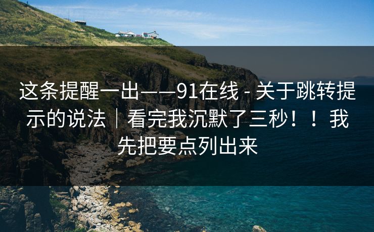 这条提醒一出——91在线 - 关于跳转提示的说法｜看完我沉默了三秒！！我先把要点列出来  第1张