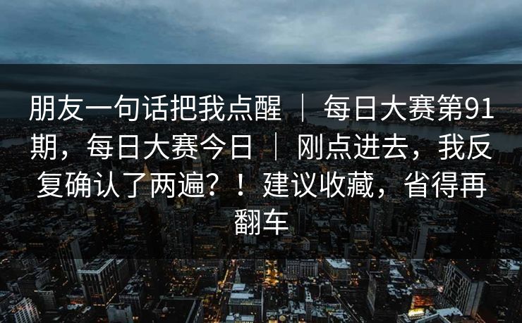 朋友一句话把我点醒 | 每日大赛第91期,每日大赛今日 刚点进去,我反复确认了两遍?!建议收藏,省得再翻车 第1张 朋友一句话把我点醒 | 每日大赛第91期,每日大赛今日 刚点进去,我反复确认了两遍?!建议收藏,省得再翻车 第1张