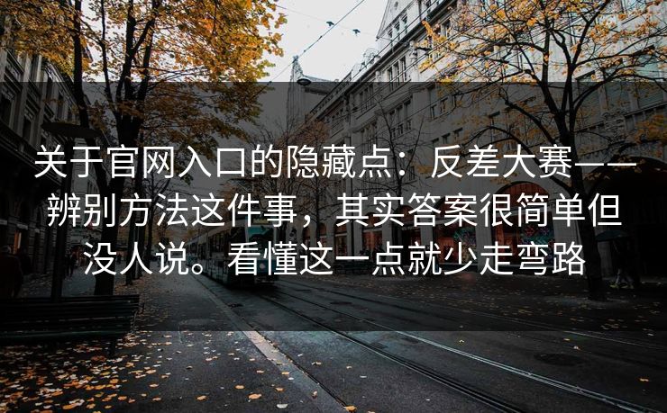 关于官网入口的隐藏点：反差大赛——辨别方法这件事，其实答案很简单但没人说。看懂这一点就少走弯路  第1张