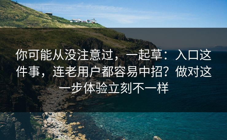 你可能从没注意过，一起草：入口这件事，连老用户都容易中招？做对这一步体验立刻不一样  第1张