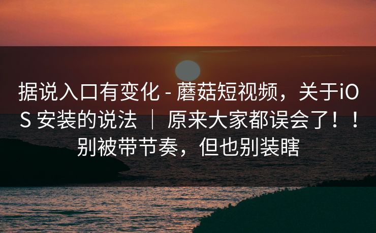 据说入口有变化 - 蘑菇短视频，关于iOS 安装的说法 ｜ 原来大家都误会了！！别被带节奏，但也别装瞎  第1张