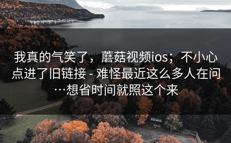 我真的气笑了，蘑菇视频ios；不小心点进了旧链接 - 难怪最近这么多人在问…想省时间就照这个来  第1张