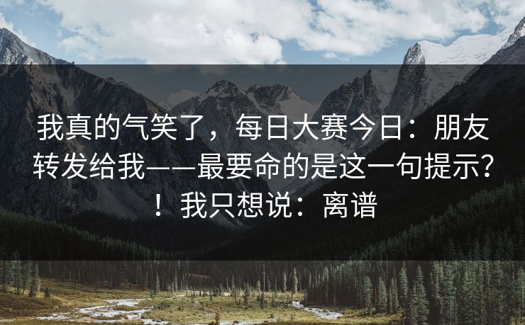 我真的气笑了，每日大赛今日：朋友转发给我——最要命的是这一句提示？！我只想说：离谱  第1张