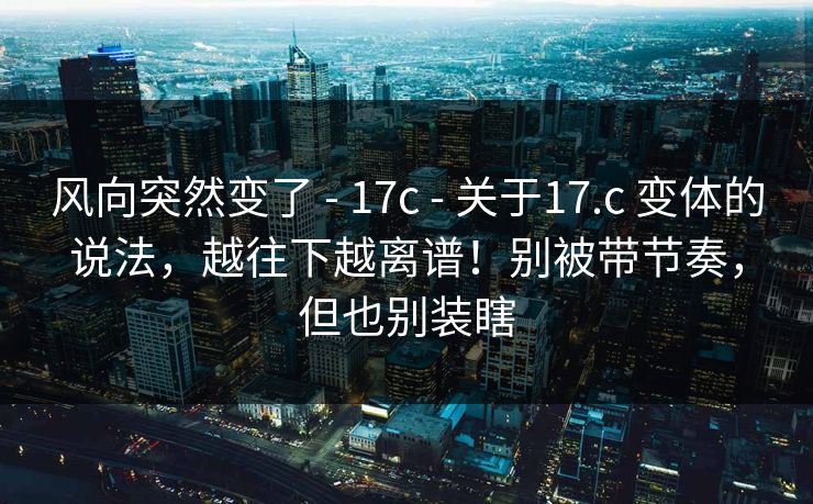 风向突然变了 - 17c 关于17.c 变体的说法，越往下越离谱！别被带节奏，但也别装瞎  第1张