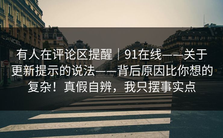 有人在评论区提醒｜91在线——关于更新提示的说法——背后原因比你想的复杂！真假自辨，我只摆事实点  第1张