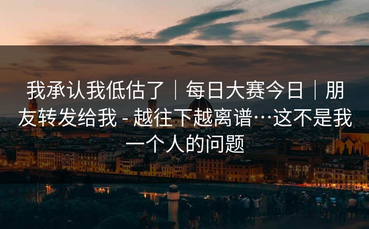 我承认我低估了｜每日大赛今日｜朋友转发给我 - 越往下越离谱…这不是我一个人的问题  第1张