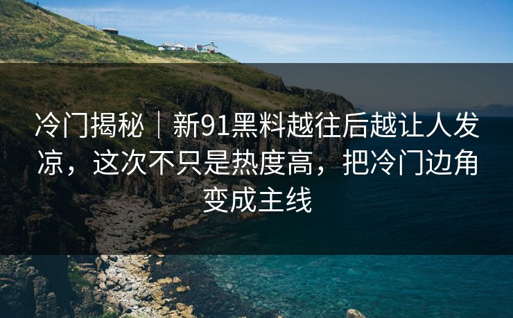 冷门揭秘｜新91黑料越往后越让人发凉，这次不只是热度高，把冷门边角变成主线  第1张
