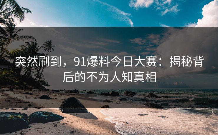 突然刷到,91爆料今日大赛:揭秘背后的不为人知真相 第1张 突然刷到,91爆料今日大赛:揭秘背后的不为人知真相 第1张