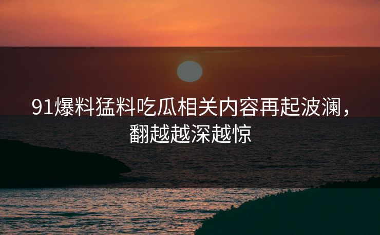 91爆料猛料吃瓜相关内容再起波澜，翻越越深越惊  第1张
