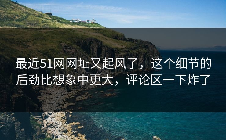 最近51网网址又起风了,这个细节的后劲比想象中更大,评论区一下炸了 第1张 最近51网网址又起风了,这个细节的后劲比想象中更大,评论区一下炸了 第1张