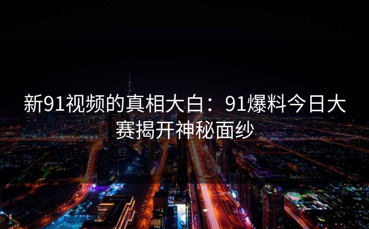 新91视频的真相大白：91爆料今日大赛揭开神秘面纱  第1张