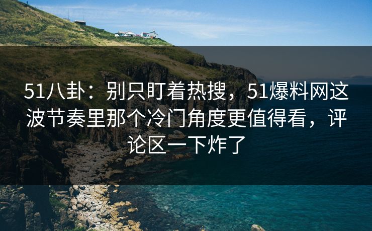 51八卦：别只盯着热搜，51爆料网这波节奏里那个冷门角度更值得看，评论区一下炸了  第1张