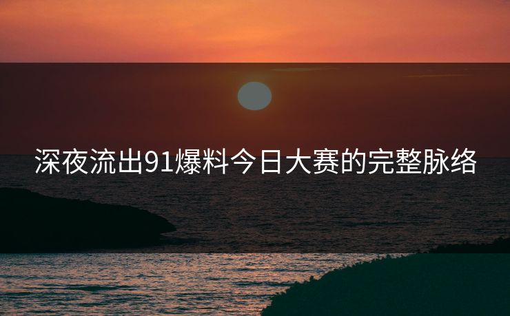 深夜流出91爆料今日大赛的完整脉络 第1张 深夜流出91爆料今日大赛的完整脉络 第1张