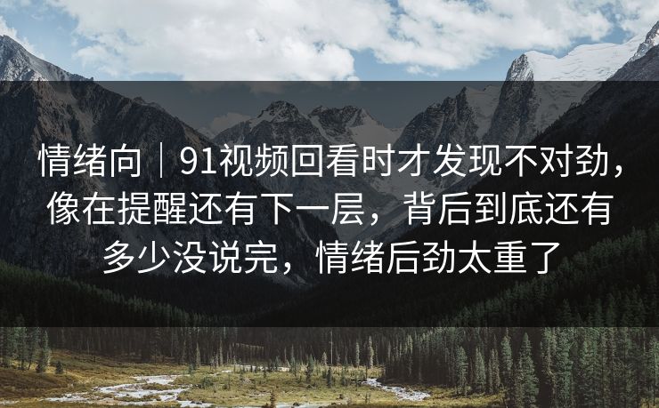 情绪向|91视频回看时才发现不对劲,像在提醒还有下一层,背后到底还有多少没说完,情绪后劲太重了 第1张 情绪向|91视频回看时才发现不对劲,像在提醒还有下一层,背后到底还有多少没说完,情绪后劲太重了 第1张