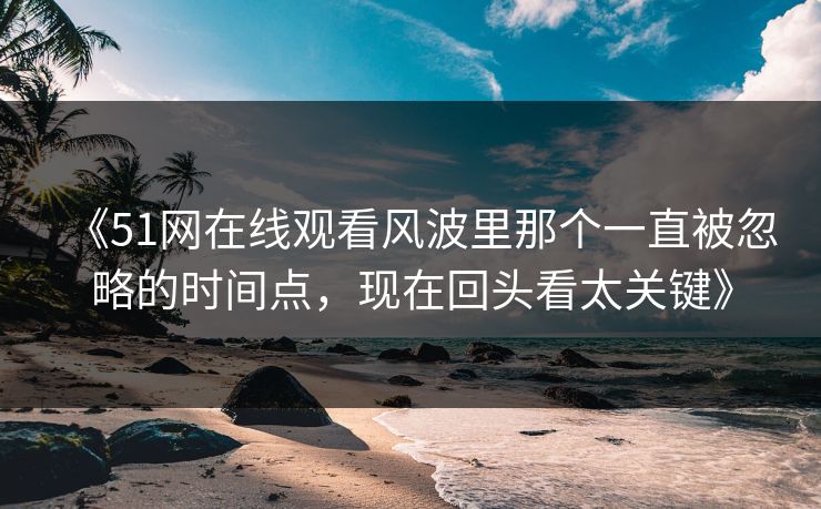 《51网在线观看风波里那个一直被忽略的时间点，现在回头看太关键》  第1张