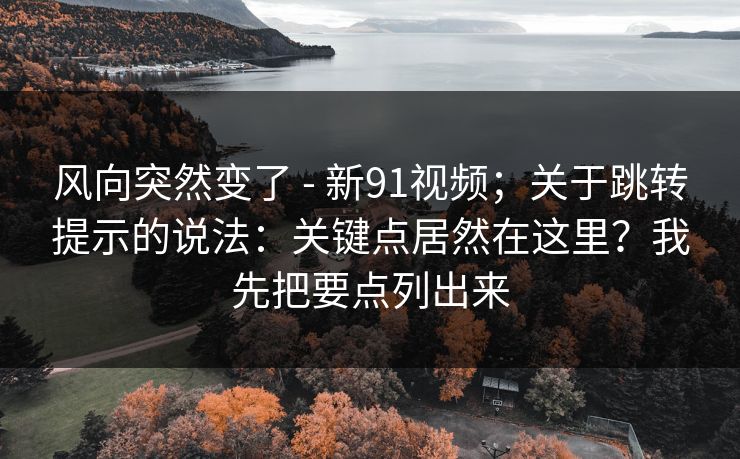 风向突然变了 - 新91视频；关于跳转提示的说法：关键点居然在这里？我先把要点列出来  第1张