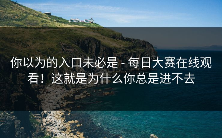 你以为的入口未必是 - 每日大赛在线观看！这就是为什么你总是进不去  第1张