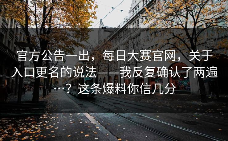 官方公告一出，每日大赛官网，关于入口更名的说法——我反复确认了两遍…？这条爆料你信几分  第1张