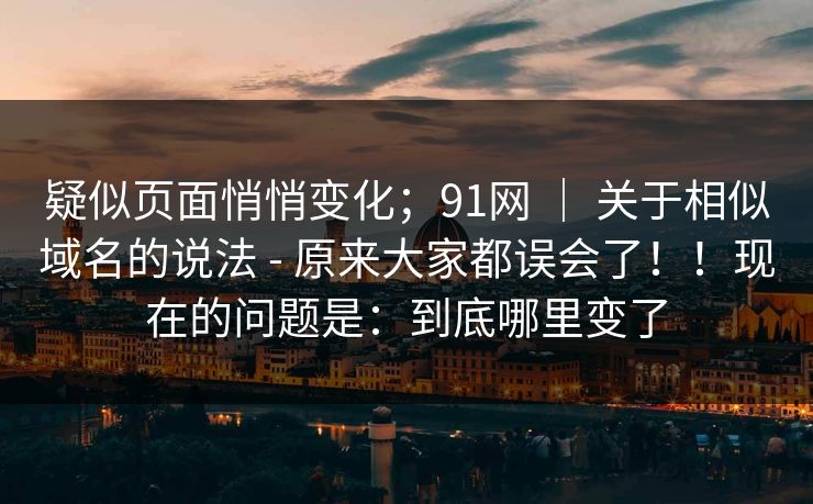 疑似页面悄悄变化；91网 ｜ 关于相似域名的说法 - 原来大家都误会了！！现在的问题是：到底哪里变了  第1张