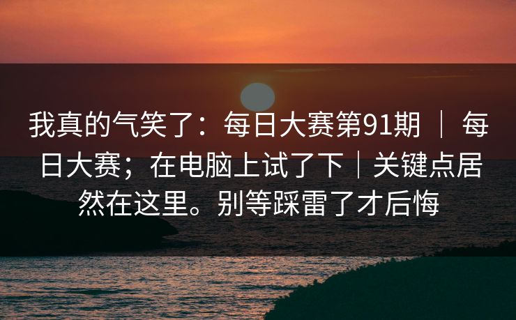 我真的气笑了：每日大赛第91期 ｜ 每日大赛；在电脑上试了下｜关键点居然在这里。别等踩雷了才后悔  第1张
