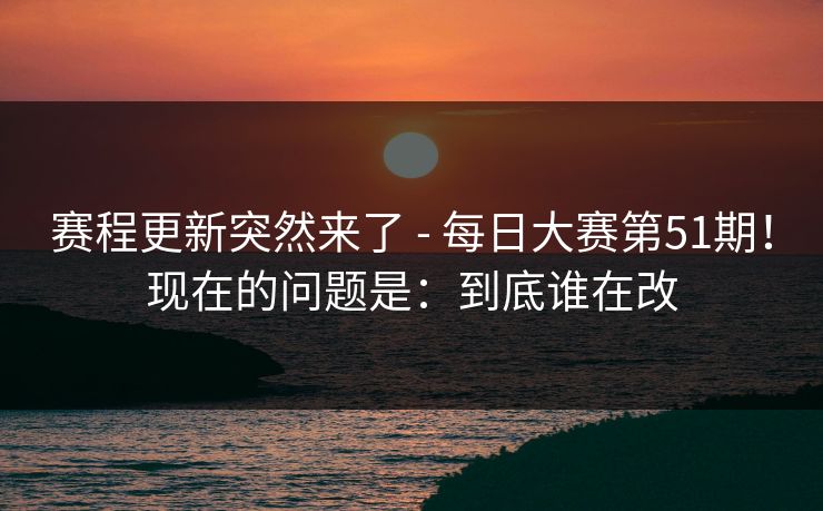 赛程更新突然来了 - 每日大赛第51期！现在的问题是：到底谁在改  第1张