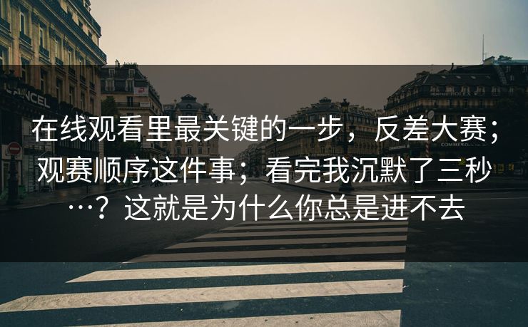 在线观看里最关键的一步，反差大赛；观赛顺序这件事；看完我沉默了三秒…？这就是为什么你总是进不去  第1张
