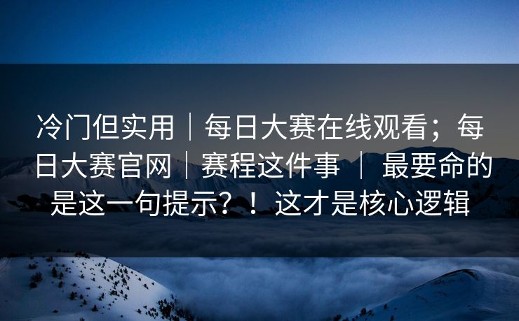 冷门但实用｜每日大赛在线观看；每日大赛官网｜赛程这件事 ｜ 最要命的是这一句提示？！这才是核心逻辑  第1张