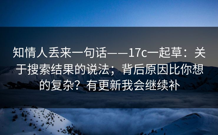 知情人丢来一句话——17c一起草：关于搜索结果的说法；背后原因比你想的复杂？有更新我会继续补  第1张