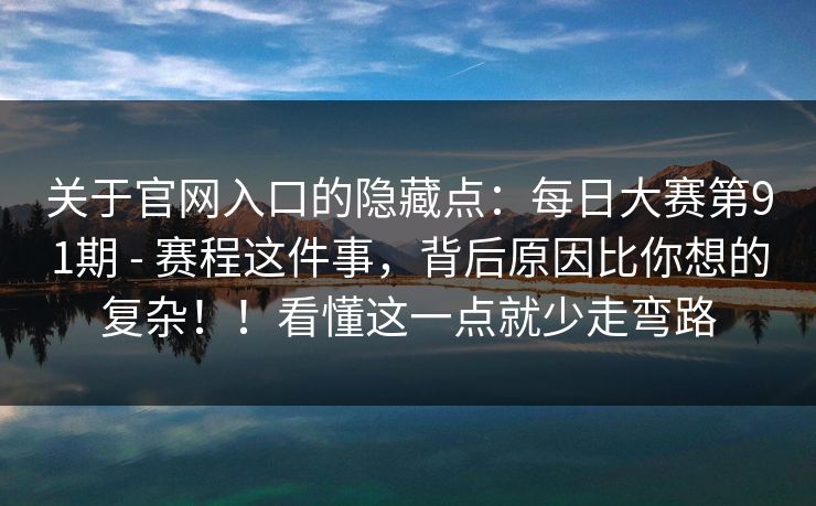 关于官网入口的隐藏点：每日大赛第91期 - 赛程这件事，背后原因比你想的复杂！！看懂这一点就少走弯路  第1张