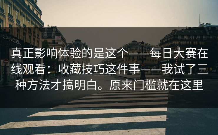 真正影响体验的是这个——每日大赛在线观看：收藏技巧这件事——我试了三种方法才搞明白。原来门槛就在这里  第1张