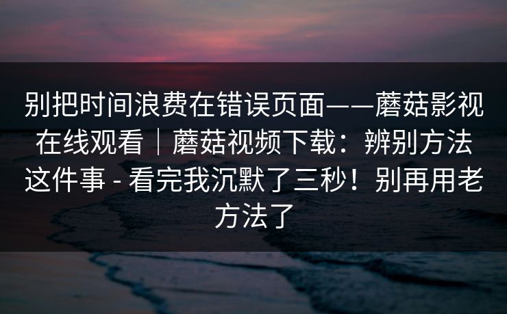 别把时间浪费在错误页面——蘑菇影视在线观看｜蘑菇视频下载：辨别方法这件事 - 看完我沉默了三秒！别再用老方法了  第1张