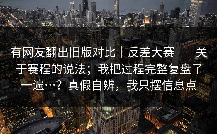有网友翻出旧版对比｜反差大赛——关于赛程的说法；我把过程完整复盘了一遍…？真假自辨，我只摆信息点  第1张