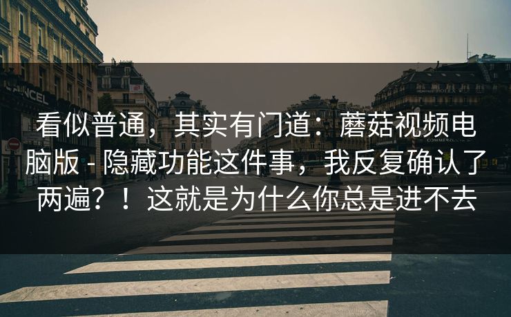 看似普通，其实有门道：蘑菇视频电脑版 - 隐藏功能这件事，我反复确认了两遍？！这就是为什么你总是进不去  第1张