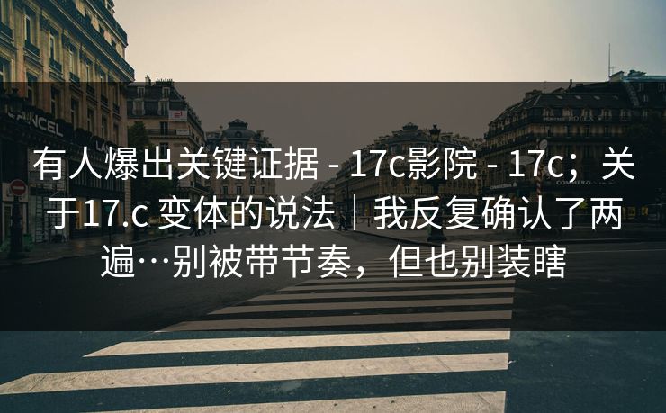 有人爆出关键证据 - 17c影院 17c；关于17.c 变体的说法｜我反复确认了两遍…别被带节奏，但也别装瞎  第1张