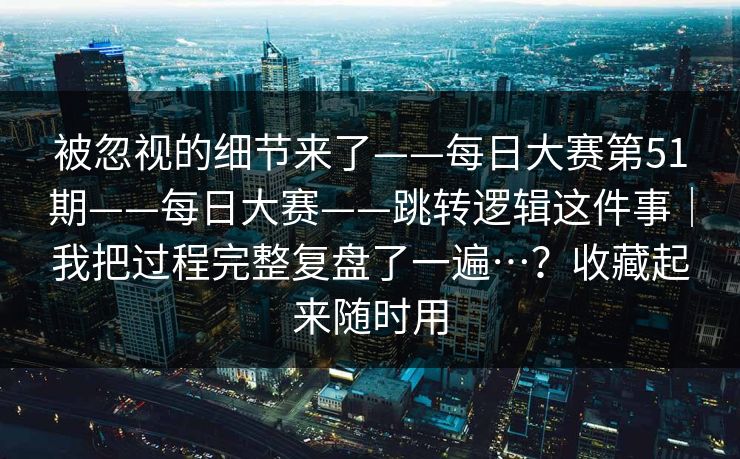 被忽视的细节来了——每日大赛第51期——每日大赛——跳转逻辑这件事｜我把过程完整复盘了一遍…？收藏起来随时用  第1张