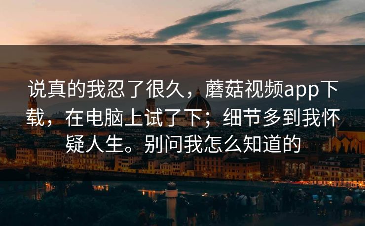 说真的我忍了很久，蘑菇视频app下载，在电脑上试了下；细节多到我怀疑人生。别问我怎么知道的  第1张