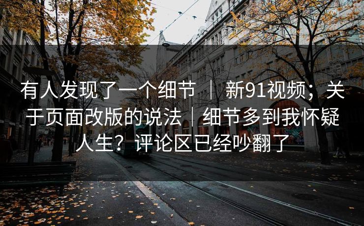 有人发现了一个细节 ｜ 新91视频；关于页面改版的说法｜细节多到我怀疑人生？评论区已经吵翻了  第1张