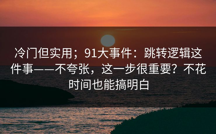 冷门但实用；91大事件：跳转逻辑这件事——不夸张，这一步很重要？不花时间也能搞明白  第1张