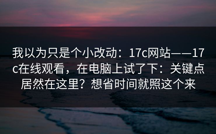 我以为只是个小改动：17c网站——17c在线观看，在电脑上试了下：关键点居然在这里？想省时间就照这个来  第1张