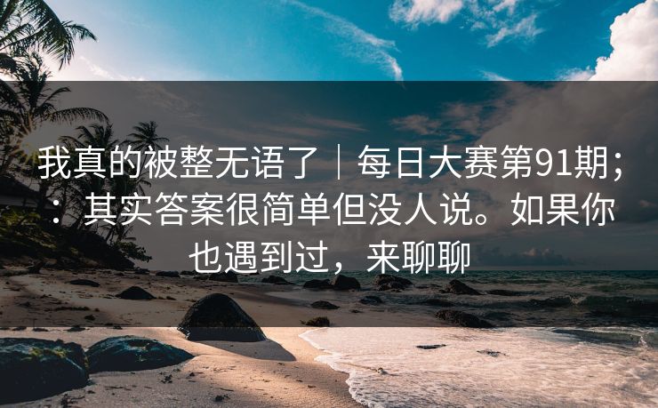 我真的被整无语了｜每日大赛第91期；：其实答案很简单但没人说。如果你也遇到过，来聊聊  第1张