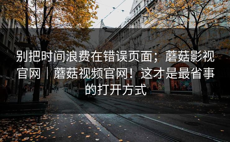 别把时间浪费在错误页面；蘑菇影视官网｜蘑菇视频官网！这才是最省事的打开方式  第1张