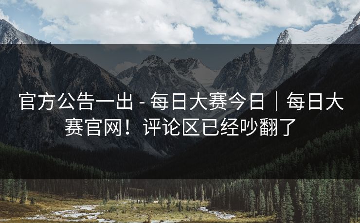 官方公告一出 - 每日大赛今日｜每日大赛官网！评论区已经吵翻了  第1张