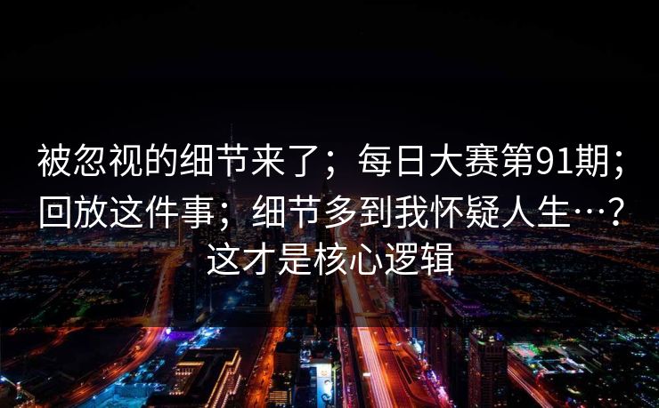 被忽视的细节来了；每日大赛第91期；回放这件事；细节多到我怀疑人生…？这才是核心逻辑  第1张