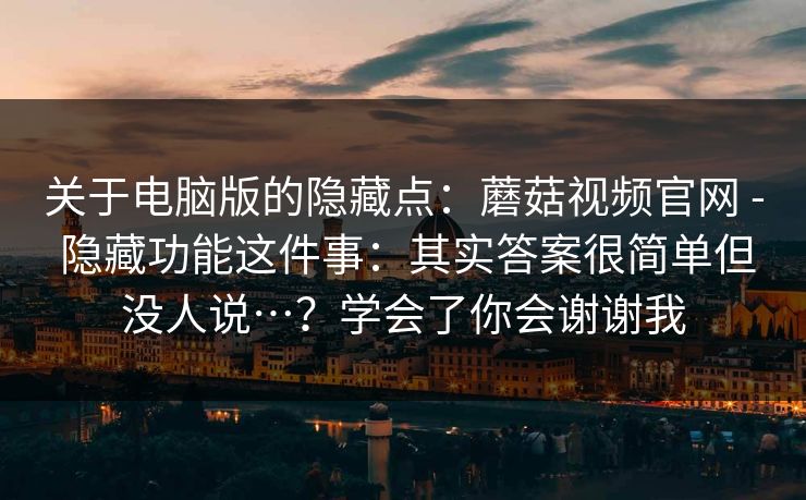 关于电脑版的隐藏点：蘑菇视频官网 - 隐藏功能这件事：其实答案很简单但没人说…？学会了你会谢谢我  第1张