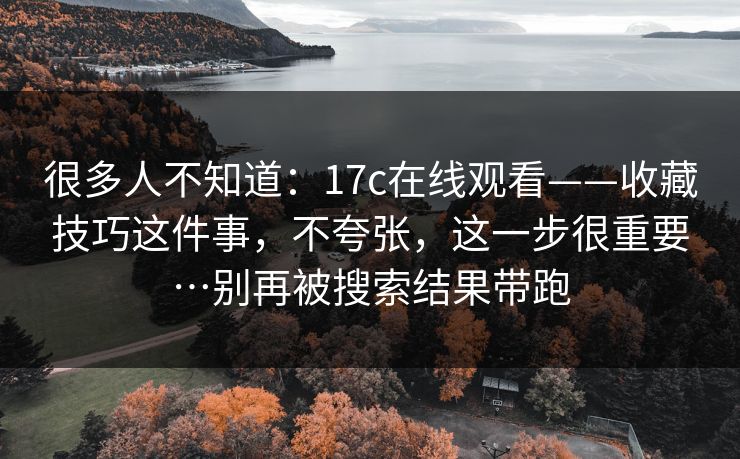 很多人不知道：17c在线观看——收藏技巧这件事，不夸张，这一步很重要…别再被搜索结果带跑  第1张