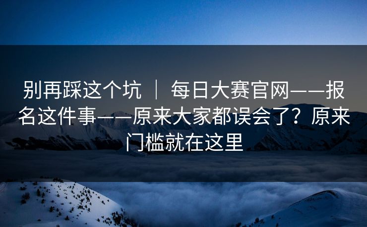 别再踩这个坑 ｜ 每日大赛官网——报名这件事——原来大家都误会了？原来门槛就在这里  第1张