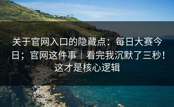 关于官网入口的隐藏点：每日大赛今日；官网这件事｜看完我沉默了三秒！这才是核心逻辑  第1张