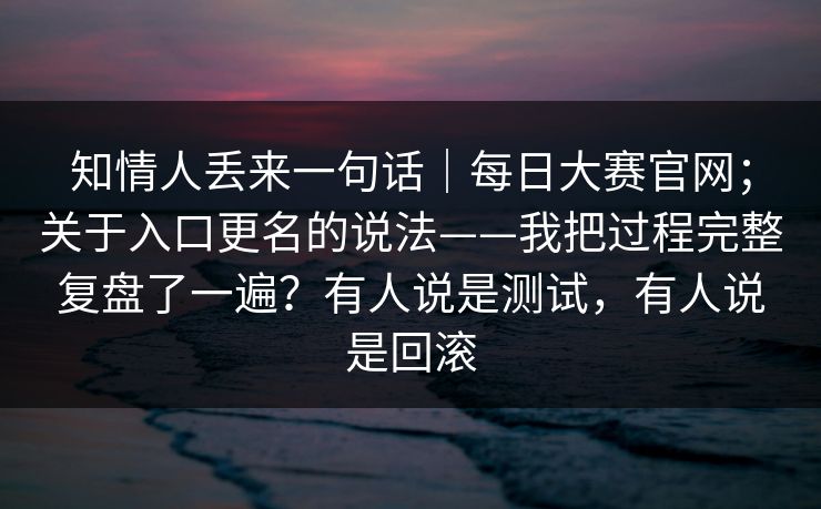 知情人丢来一句话｜每日大赛官网；关于入口更名的说法——我把过程完整复盘了一遍？有人说是测试，有人说是回滚  第1张