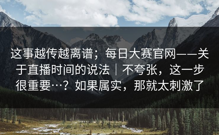 这事越传越离谱；每日大赛官网——关于直播时间的说法｜不夸张，这一步很重要…？如果属实，那就太刺激了  第1张