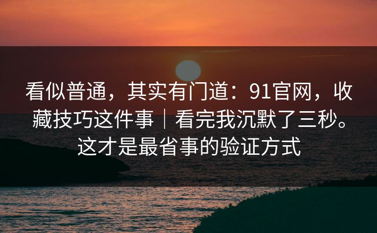 看似普通，其实有门道：91官网，收藏技巧这件事｜看完我沉默了三秒。这才是最省事的验证方式  第1张